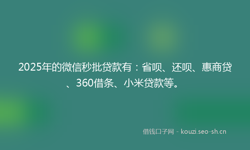 2025年的微信秒批贷款有：省呗、还呗、惠商贷、360借条、小米贷款等。