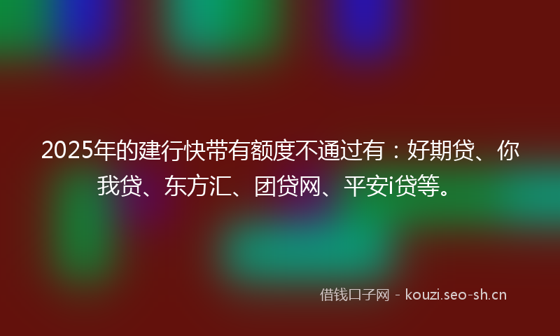 2025年的建行快带有额度不通过有：好期贷、你我贷、东方汇、团贷网、平安i贷等。