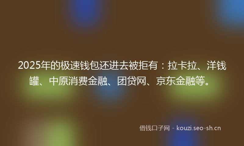 2025年的极速钱包还进去被拒有：拉卡拉、洋钱罐、中原消费金融、团贷网、京东金融等。