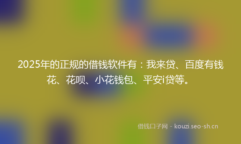 2025年的正规的借钱软件有：我来贷、百度有钱花、花呗、小花钱包、平安i贷等。