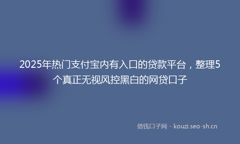 2025年热门支付宝内有入口的贷款平台，整理5个真正无视风控黑白的网贷口子