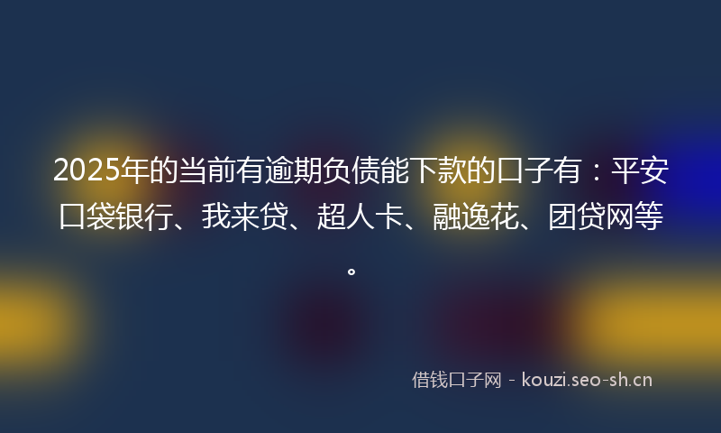 2025年的当前有逾期负债能下款的口子有:平安口袋银行、我来贷、超人卡、融逸花、团贷网等。