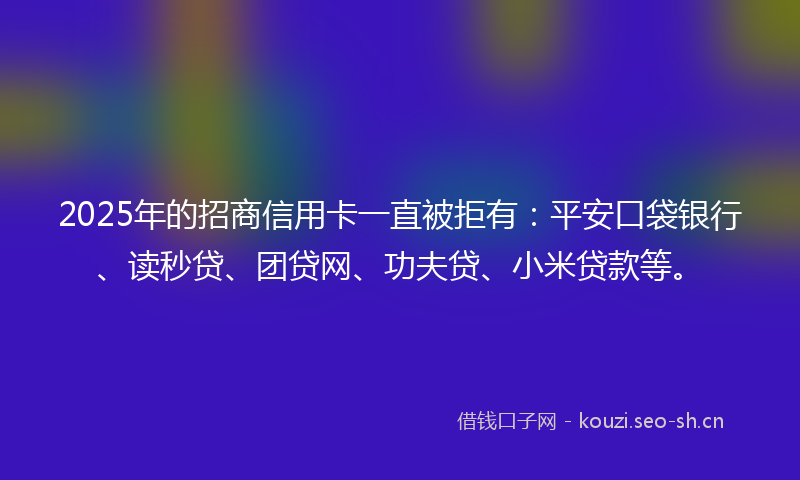 2025年的招商信用卡一直被拒有:平安口袋银行、读秒贷、团贷网、功夫贷、小米贷款等。