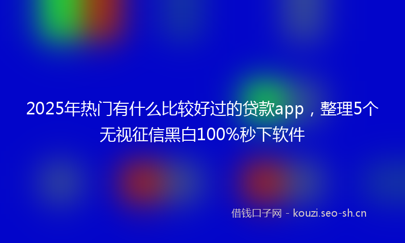 2025年热门有什么比较好过的贷款app，整理5个无视征信黑白100%秒下软件