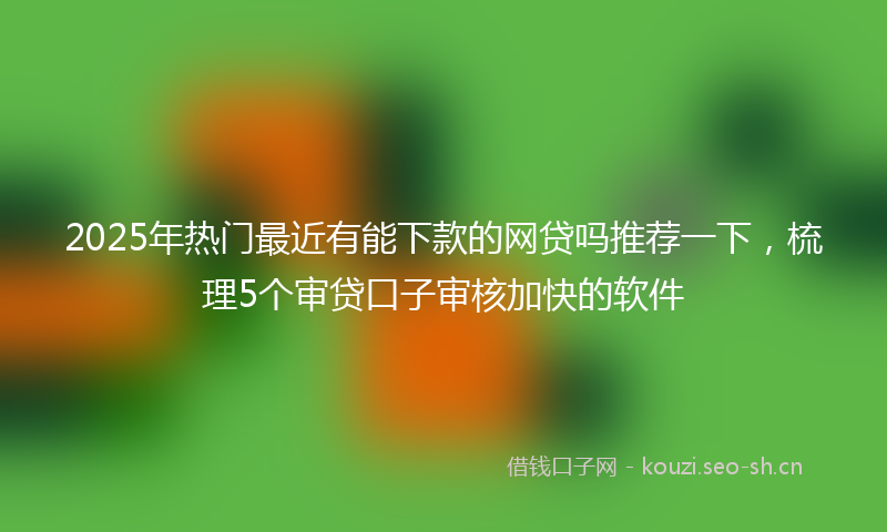 2025年热门最近有能下款的网贷吗推荐一下，梳理5个审贷口子审核加快的软件