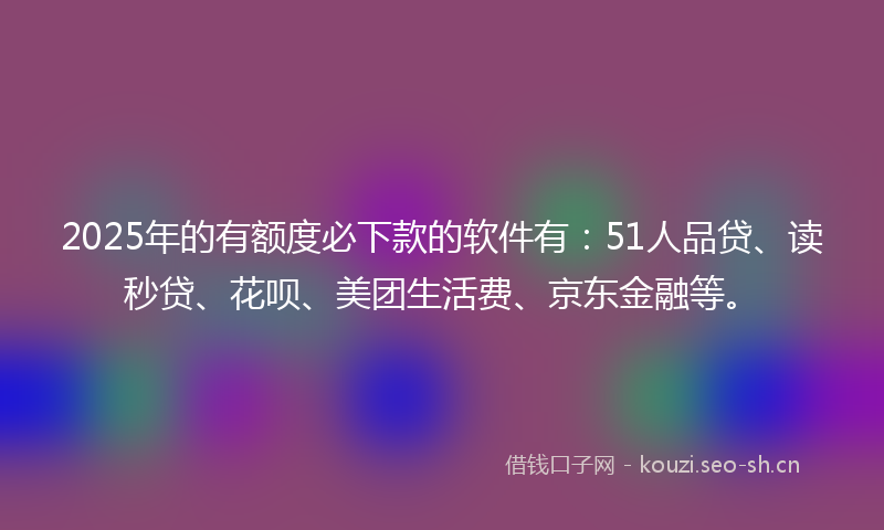 2025年的有额度必下款的软件有：51人品贷、读秒贷、花呗、美团生活费、京东金融等。