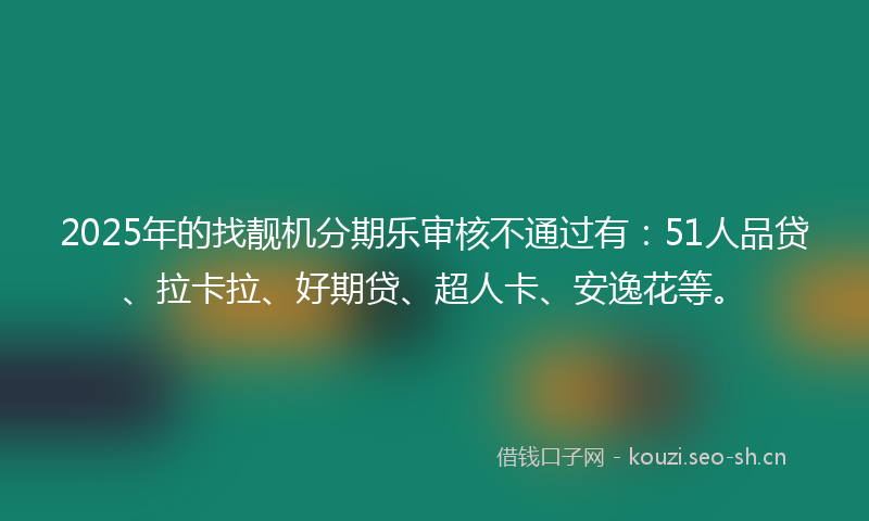2025年的找靓机分期乐审核不通过有：51人品贷、拉卡拉、好期贷、超人卡、安逸花等。