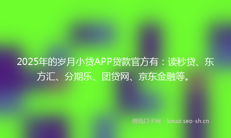 2025年的岁月小贷APP贷款官方有：读秒贷、东方汇、分期乐、团贷网、京东金融等。