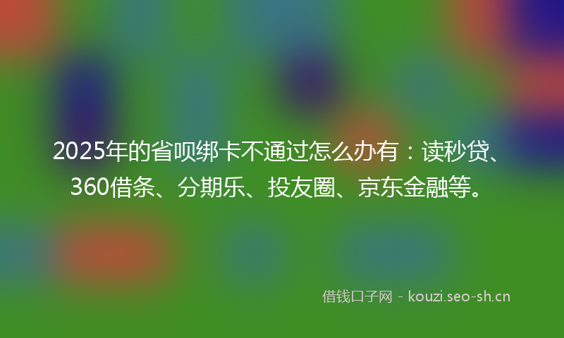 2025年的省呗绑卡不通过怎么办有：读秒贷、360借条、分期乐、投友圈、京东金融等。