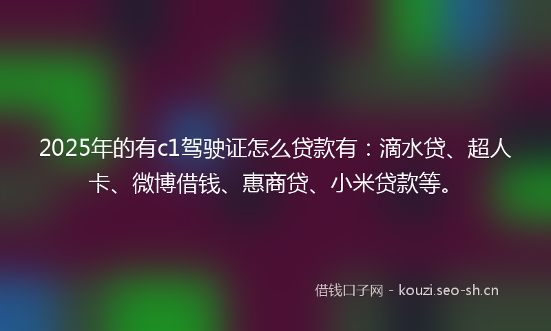 2025年的有c1驾驶证怎么贷款有：滴水贷、超人卡、微博借钱、惠商贷、小米贷款等。