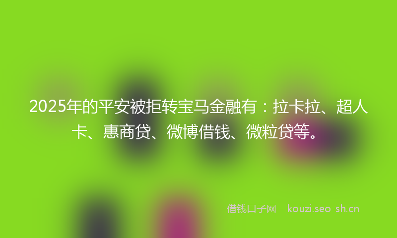 2025年的平安被拒转宝马金融有：拉卡拉、超人卡、惠商贷、微博借钱、微粒贷等。