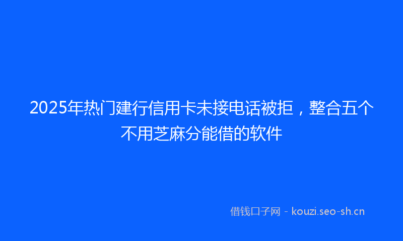 2025年热门建行信用卡未接电话被拒，整合五个不用芝麻分能借的软件