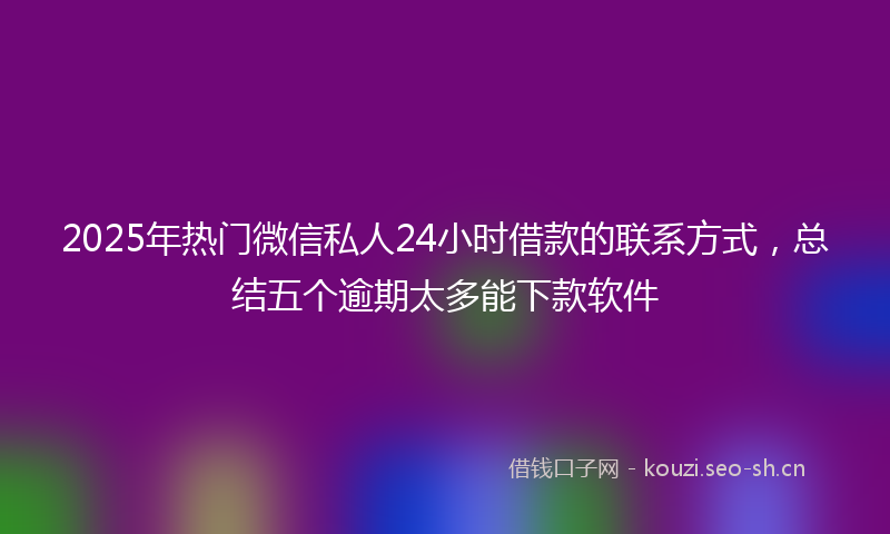 2025年热门微信私人24小时借款的联系方式，总结五个逾期太多能下款软件