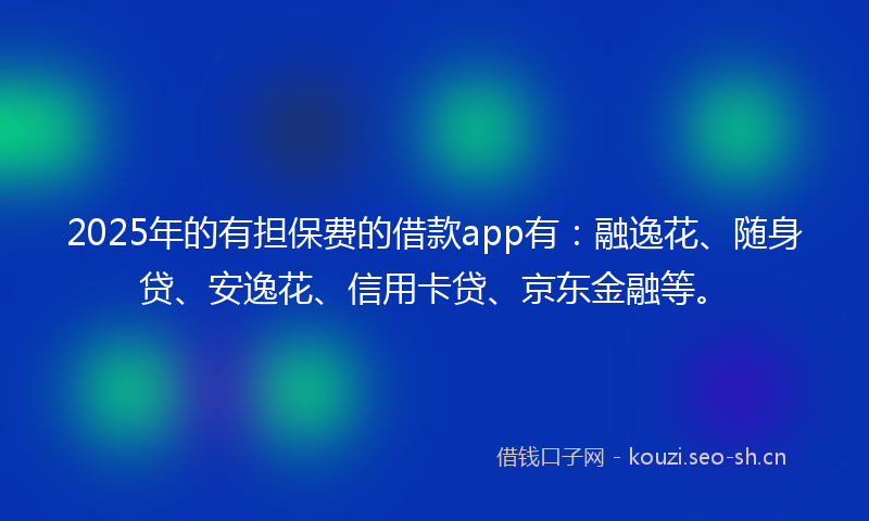 2025年的有担保费的借款app有：融逸花、随身贷、安逸花、信用卡贷、京东金融等。
