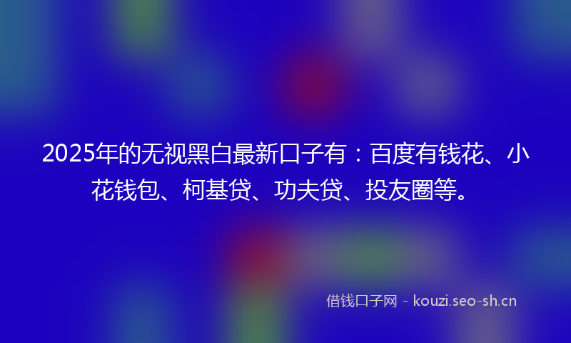 2025年的无视黑白最新口子有：百度有钱花、小花钱包、柯基贷、功夫贷、投友圈等。