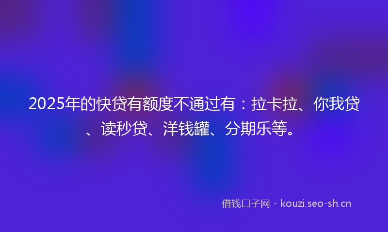 2025年的快贷有额度不通过有:拉卡拉、你我贷、读秒贷、洋钱罐、分期乐等。
