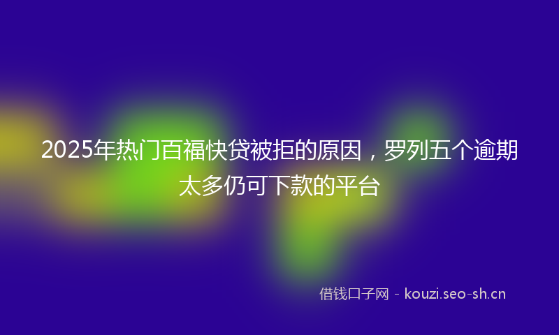 2025年热门百福快贷被拒的原因，罗列五个逾期太多仍可下款的平台