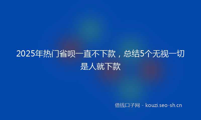 2025年热门省呗一直不下款，总结5个无视一切是人就下款