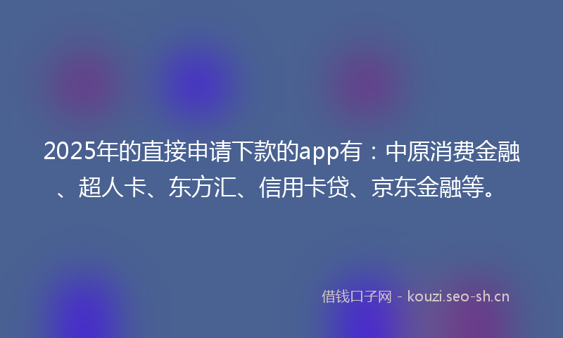 2025年的直接申请下款的app有：中原消费金融、超人卡、东方汇、信用卡贷、京东金融等。