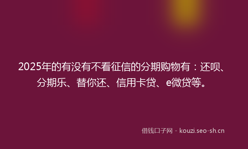 2025年的有没有不看征信的分期购物有：还呗、分期乐、替你还、信用卡贷、e微贷等。