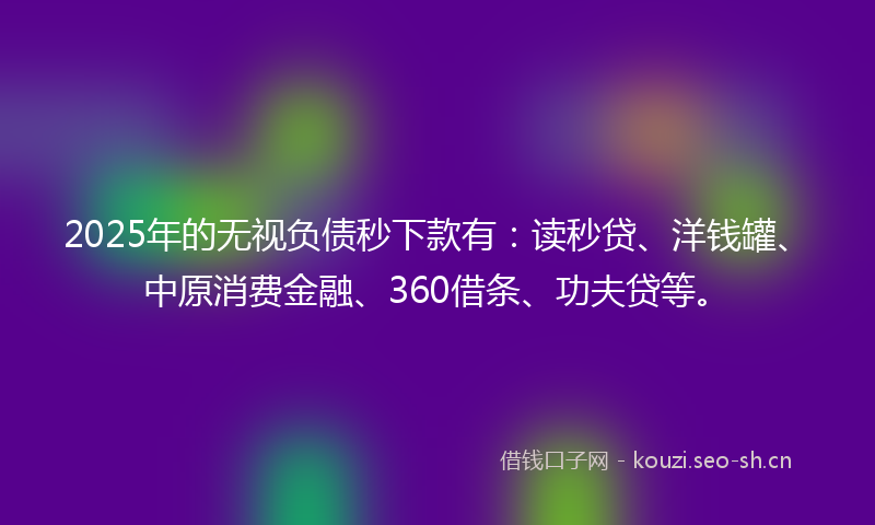 2025年的无视负债秒下款有:读秒贷、洋钱罐、中原消费金融、360借条、功夫贷等。