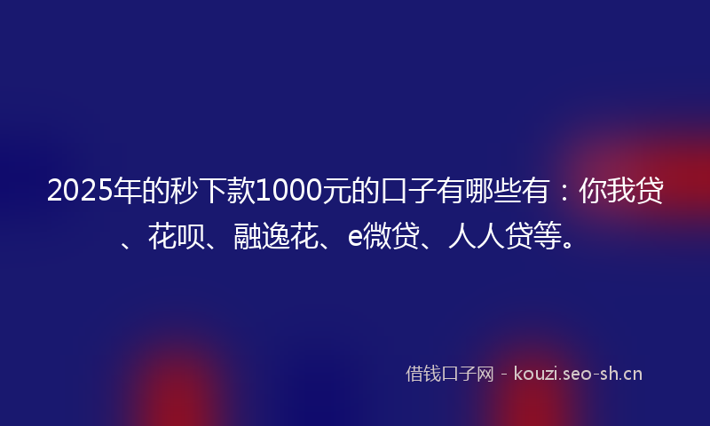 2025年的秒下款1000元的口子有哪些有：你我贷、花呗、融逸花、e微贷、人人贷等。