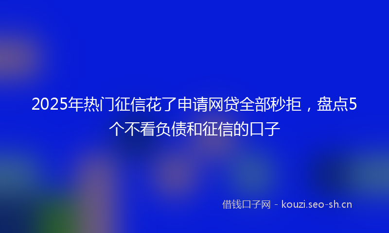 2025年热门征信花了申请网贷全部秒拒，盘点5个不看负债和征信的口子