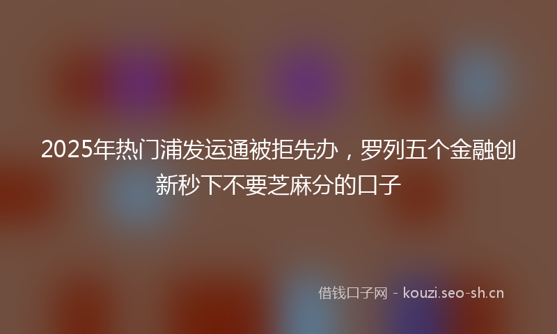 2025年热门浦发运通被拒先办，罗列五个金融创新秒下不要芝麻分的口子