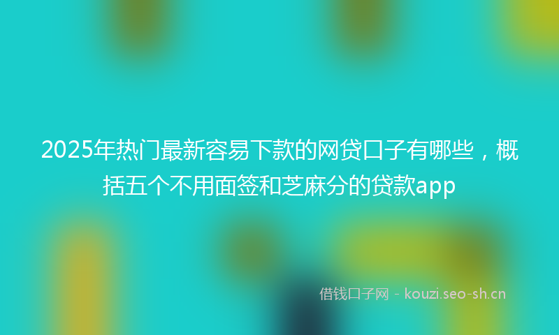 2025年热门最新容易下款的网贷口子有哪些,概括五个不用面签和芝麻分的贷款app