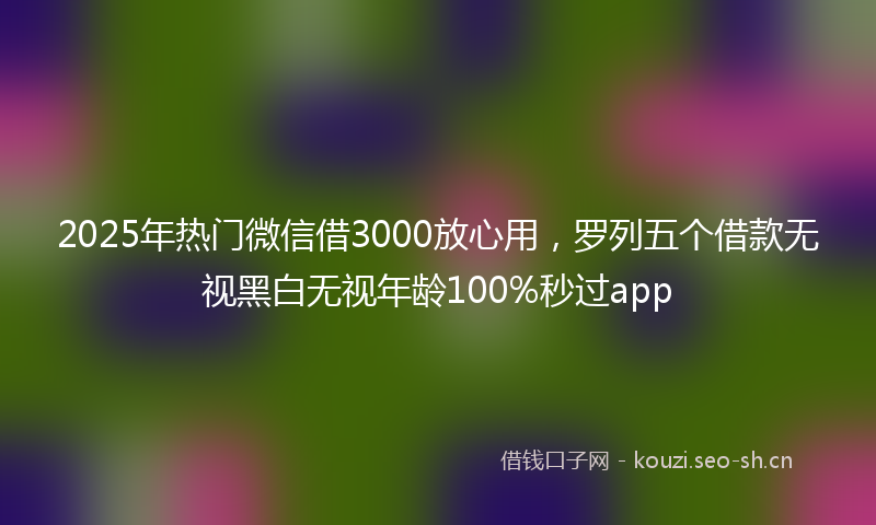 2025年热门微信借3000放心用，罗列五个借款无视黑白无视年龄100%秒过app