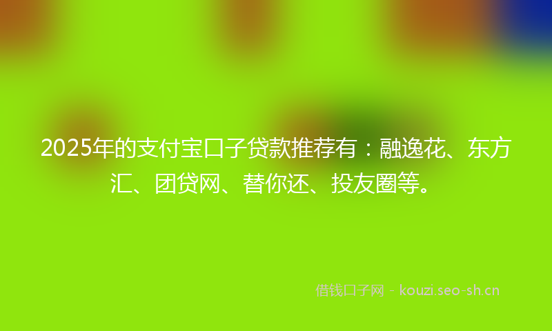 2025年的支付宝口子贷款推荐有：融逸花、东方汇、团贷网、替你还、投友圈等。