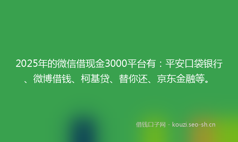 2025年的微信借现金3000平台有：平安口袋银行、微博借钱、柯基贷、替你还、京东金融等。