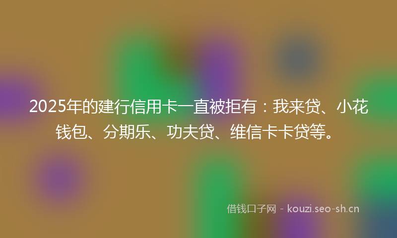 2025年的建行信用卡一直被拒有：我来贷、小花钱包、分期乐、功夫贷、维信卡卡贷等。