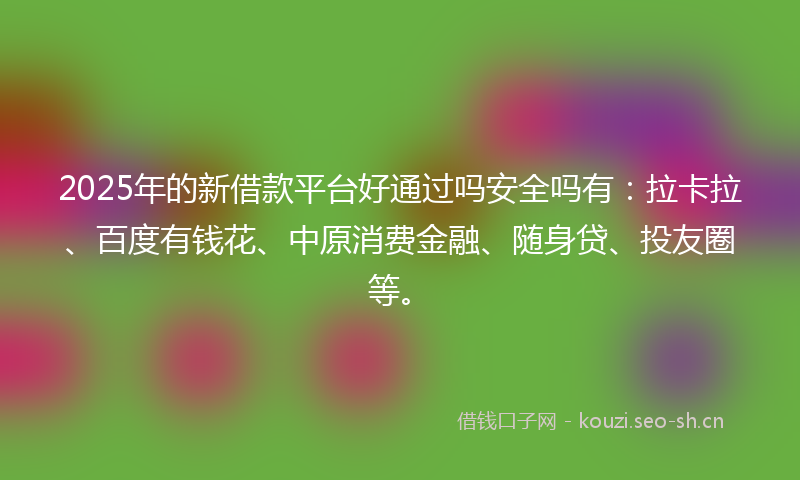 2025年的新借款平台好通过吗安全吗有:拉卡拉、百度有钱花、中原消费金融、随身贷、投友圈等。