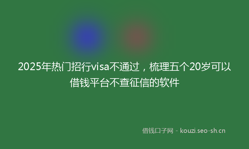 2025年热门招行visa不通过，梳理五个20岁可以借钱平台不查征信的软件
