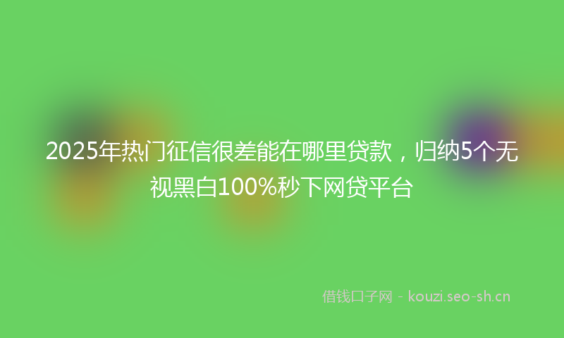 2025年热门征信很差能在哪里贷款，归纳5个无视黑白100%秒下网贷平台