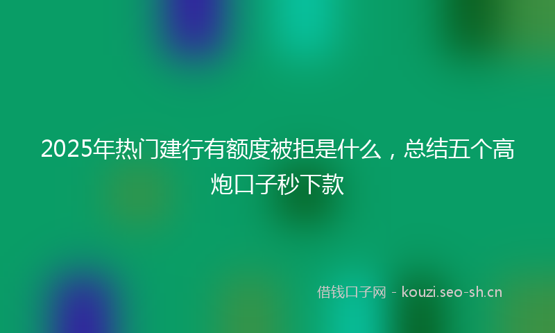 2025年热门建行有额度被拒是什么，总结五个高炮口子秒下款