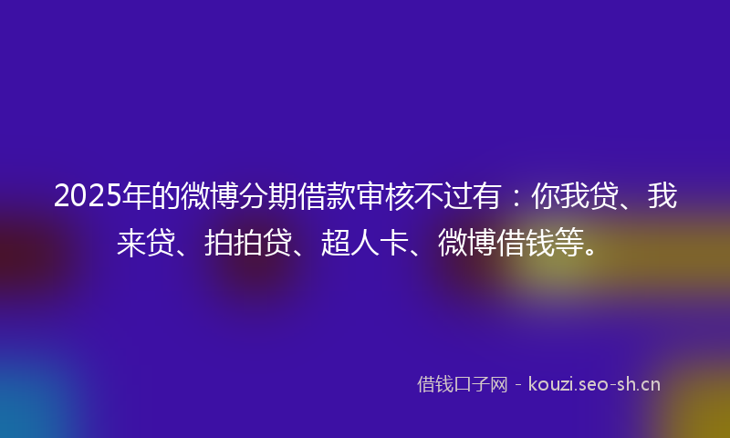 2025年的微博分期借款审核不过有：你我贷、我来贷、拍拍贷、超人卡、微博借钱等。