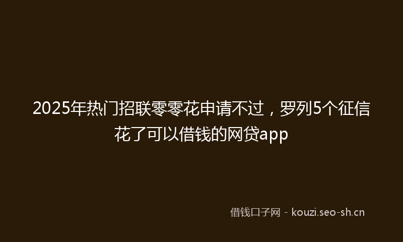 2025年热门招联零零花申请不过，罗列5个征信花了可以借钱的网贷app