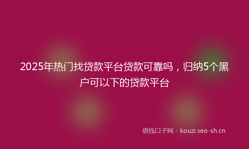 2025年热门找贷款平台贷款可靠吗，归纳5个黑户可以下的贷款平台