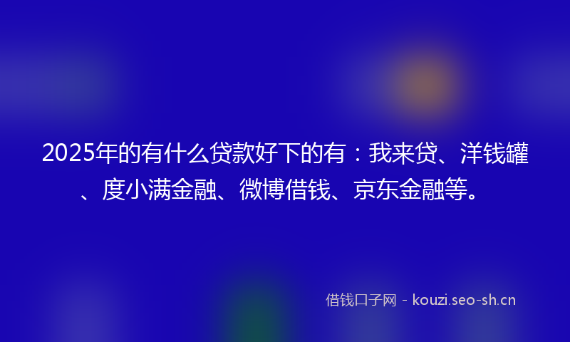 2025年的有什么贷款好下的有：我来贷、洋钱罐、度小满金融、微博借钱、京东金融等。