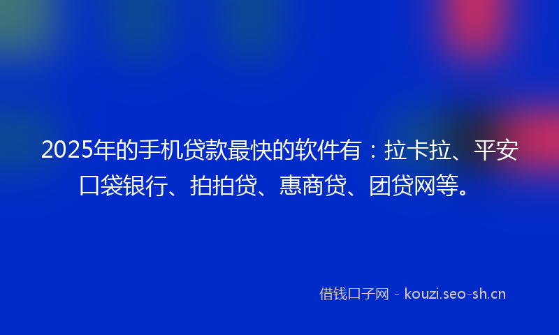 2025年的手机贷款最快的软件有：拉卡拉、平安口袋银行、拍拍贷、惠商贷、团贷网等。