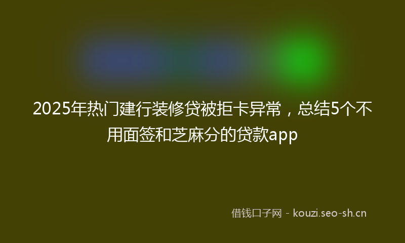 2025年热门建行装修贷被拒卡异常，总结5个不用面签和芝麻分的贷款app
