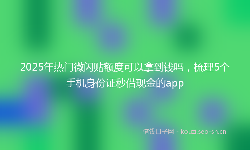 2025年热门微闪贴额度可以拿到钱吗，梳理5个手机身份证秒借现金的app