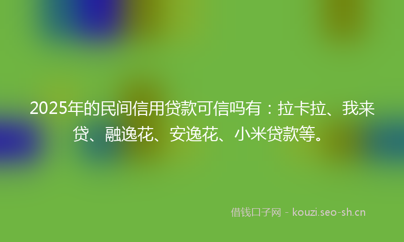 2025年的民间信用贷款可信吗有：拉卡拉、我来贷、融逸花、安逸花、小米贷款等。