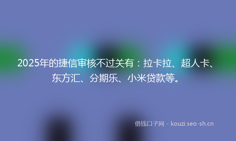 2025年的捷信审核不过关有：拉卡拉、超人卡、东方汇、分期乐、小米贷款等。