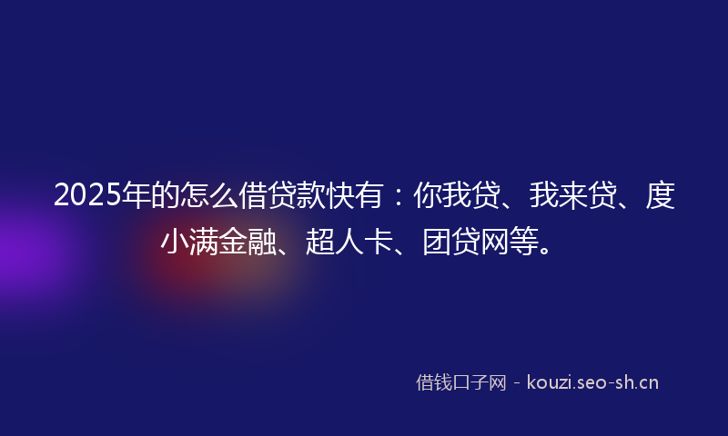 2025年的怎么借贷款快有：你我贷、我来贷、度小满金融、超人卡、团贷网等。
