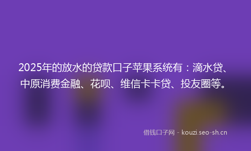2025年的放水的贷款口子苹果系统有：滴水贷、中原消费金融、花呗、维信卡卡贷、投友圈等。