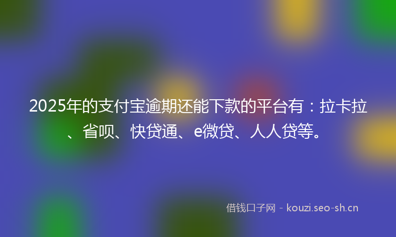 2025年的支付宝逾期还能下款的平台有:拉卡拉、省呗、快贷通、e微贷、人人贷等。