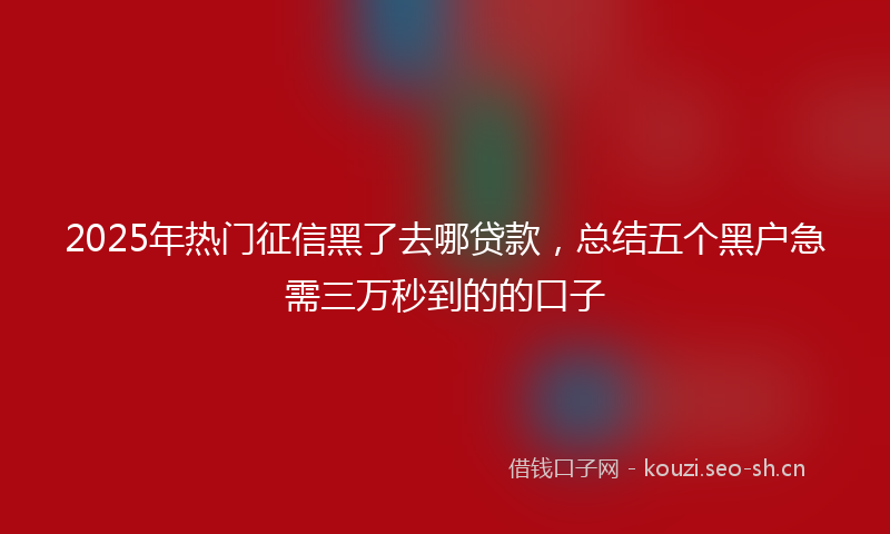 2025年热门征信黑了去哪贷款，总结五个黑户急需三万秒到的的口子